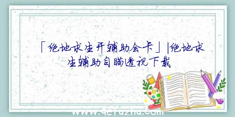 「绝地求生开辅助会卡」|绝地求生辅助自瞄透视下载